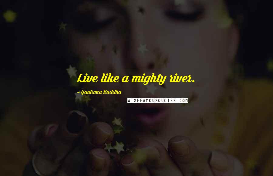 Gautama Buddha Quotes: Live like a mighty river.