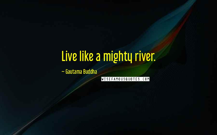 Gautama Buddha Quotes: Live like a mighty river.