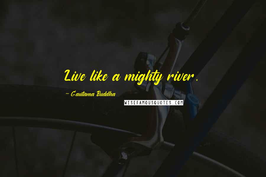 Gautama Buddha Quotes: Live like a mighty river.