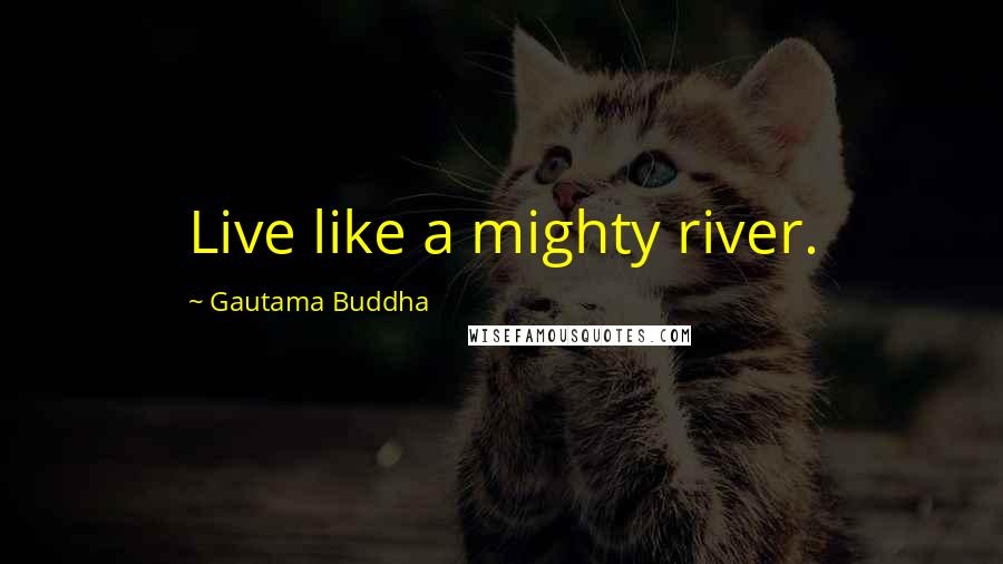 Gautama Buddha Quotes: Live like a mighty river.