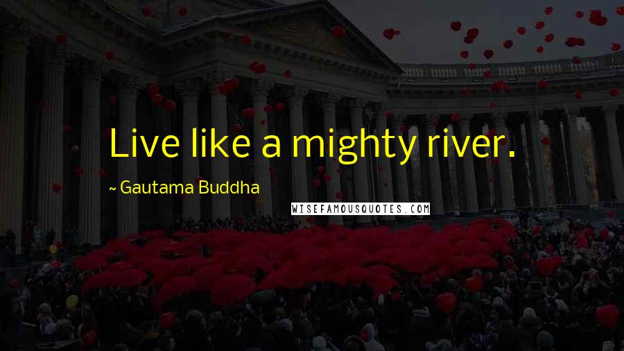 Gautama Buddha Quotes: Live like a mighty river.