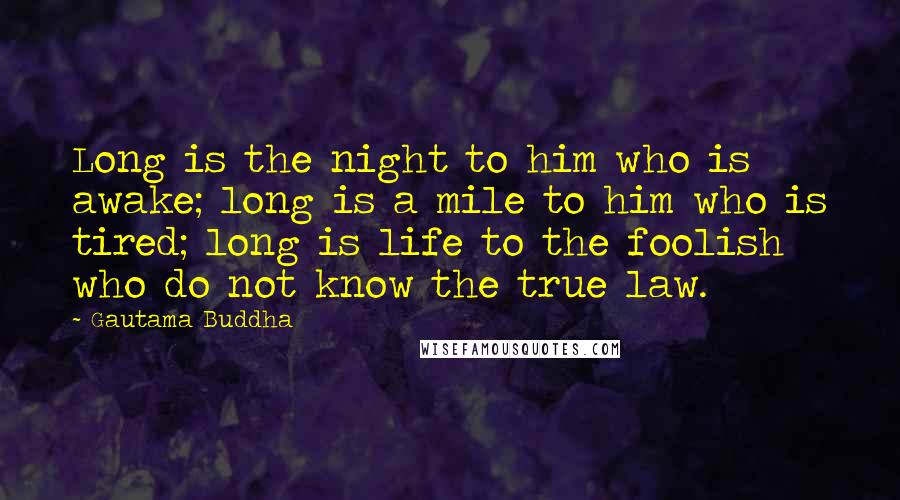 Gautama Buddha Quotes: Long is the night to him who is awake; long is a mile to him who is tired; long is life to the foolish who do not know the true law.