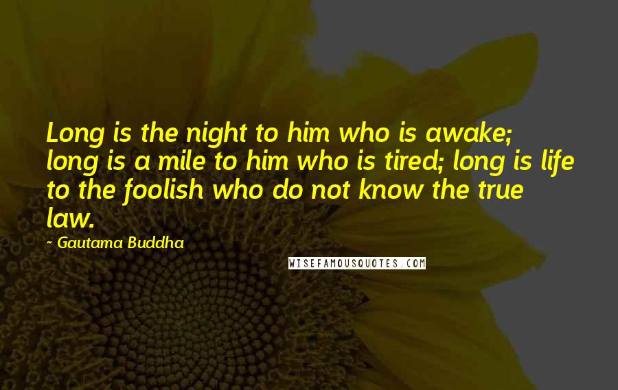 Gautama Buddha Quotes: Long is the night to him who is awake; long is a mile to him who is tired; long is life to the foolish who do not know the true law.