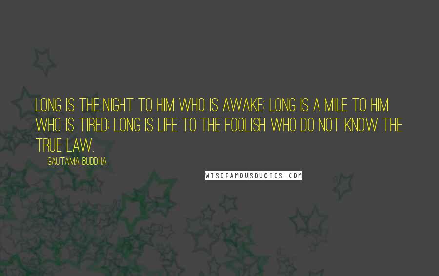 Gautama Buddha Quotes: Long is the night to him who is awake; long is a mile to him who is tired; long is life to the foolish who do not know the true law.