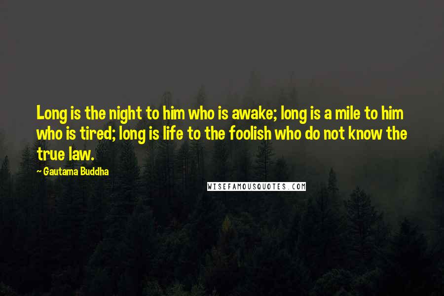 Gautama Buddha Quotes: Long is the night to him who is awake; long is a mile to him who is tired; long is life to the foolish who do not know the true law.