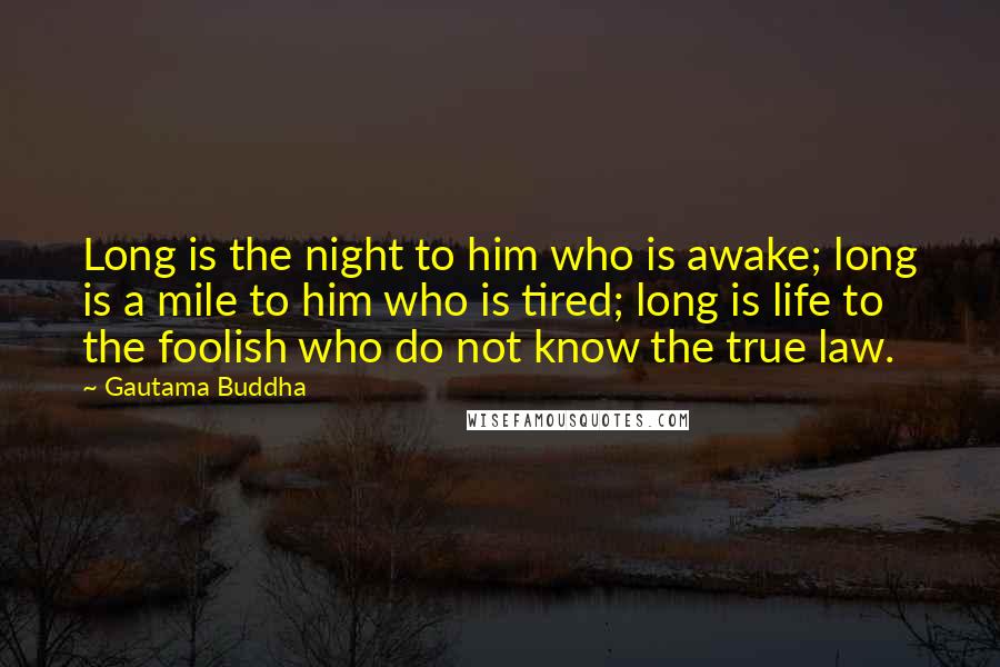 Gautama Buddha Quotes: Long is the night to him who is awake; long is a mile to him who is tired; long is life to the foolish who do not know the true law.