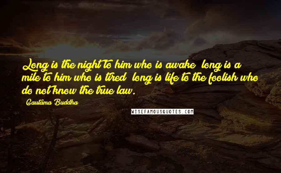 Gautama Buddha Quotes: Long is the night to him who is awake; long is a mile to him who is tired; long is life to the foolish who do not know the true law.