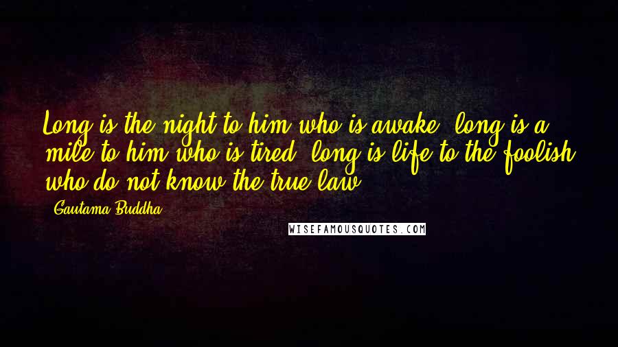 Gautama Buddha Quotes: Long is the night to him who is awake; long is a mile to him who is tired; long is life to the foolish who do not know the true law.