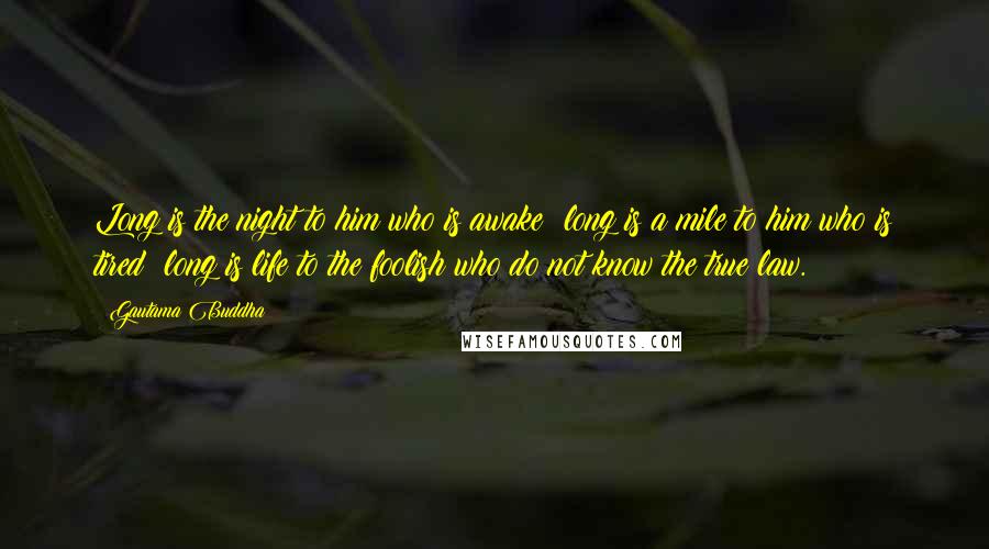 Gautama Buddha Quotes: Long is the night to him who is awake; long is a mile to him who is tired; long is life to the foolish who do not know the true law.