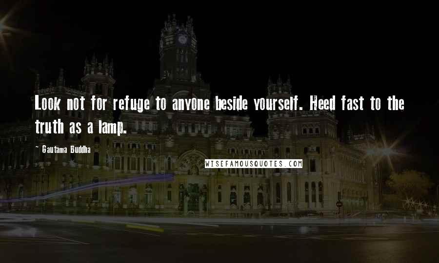 Gautama Buddha Quotes: Look not for refuge to anyone beside yourself. Heed fast to the truth as a lamp.