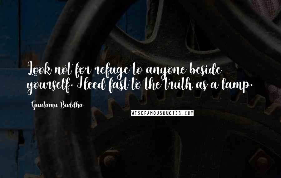 Gautama Buddha Quotes: Look not for refuge to anyone beside yourself. Heed fast to the truth as a lamp.