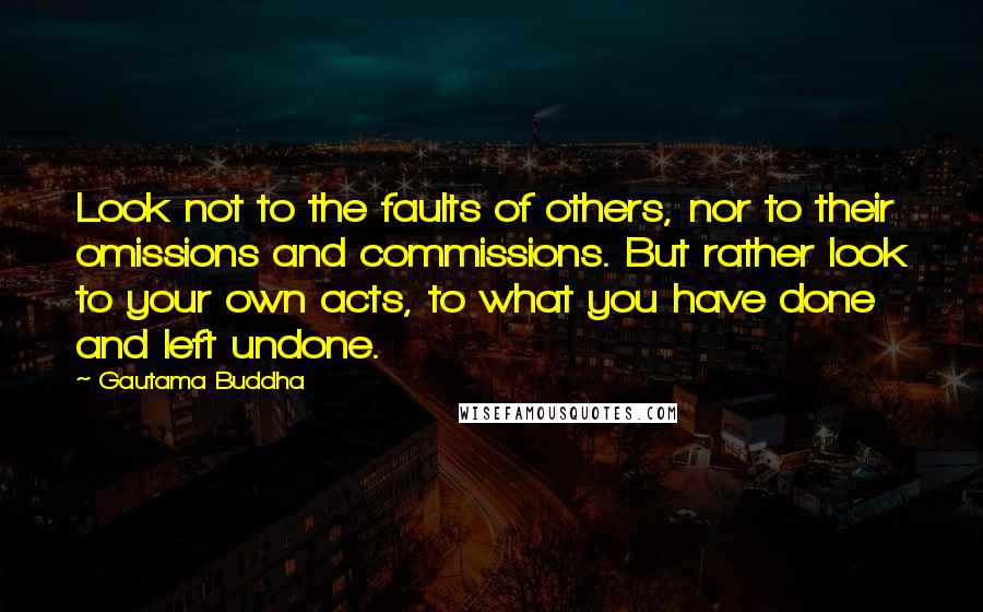 Gautama Buddha Quotes: Look not to the faults of others, nor to their omissions and commissions. But rather look to your own acts, to what you have done and left undone.