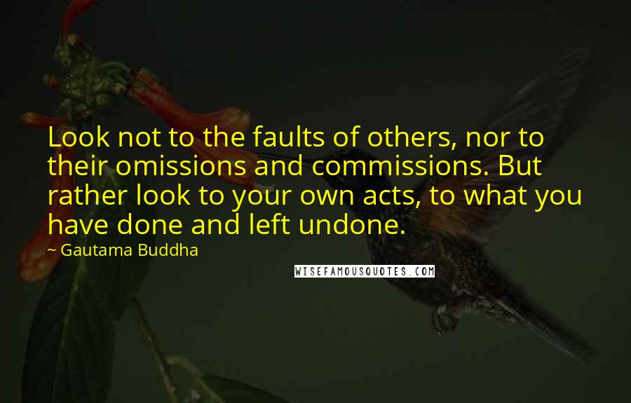 Gautama Buddha Quotes: Look not to the faults of others, nor to their omissions and commissions. But rather look to your own acts, to what you have done and left undone.