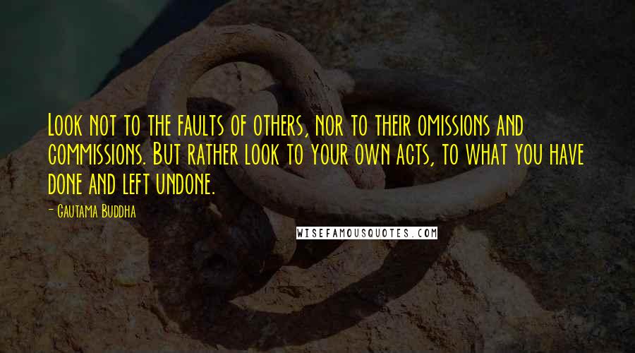 Gautama Buddha Quotes: Look not to the faults of others, nor to their omissions and commissions. But rather look to your own acts, to what you have done and left undone.