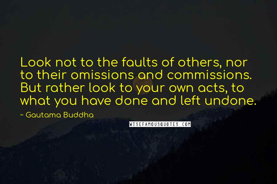 Gautama Buddha Quotes: Look not to the faults of others, nor to their omissions and commissions. But rather look to your own acts, to what you have done and left undone.