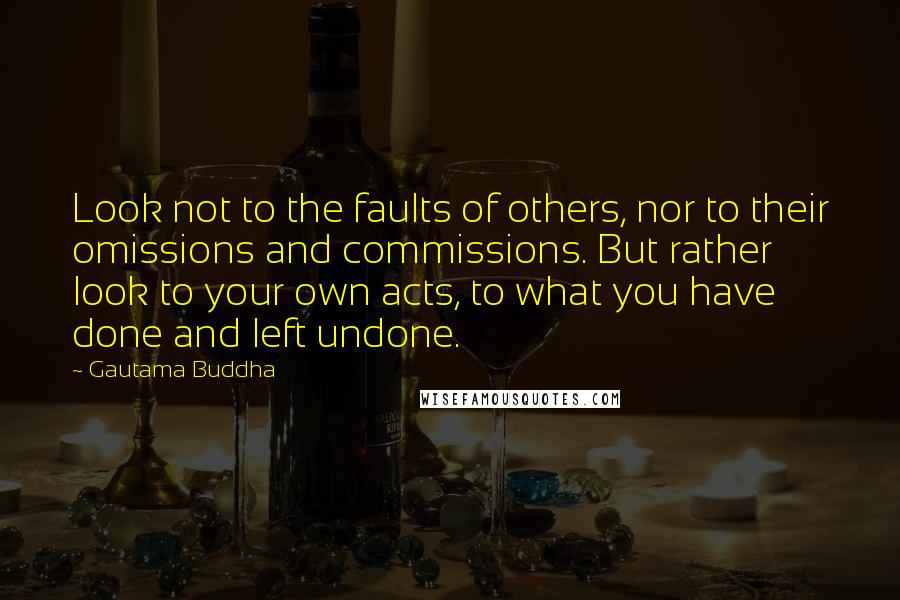 Gautama Buddha Quotes: Look not to the faults of others, nor to their omissions and commissions. But rather look to your own acts, to what you have done and left undone.