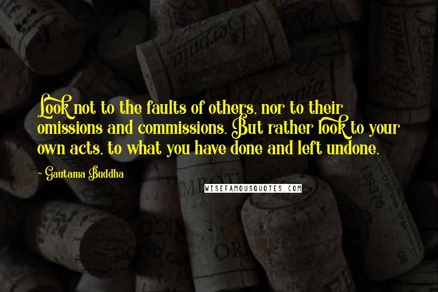 Gautama Buddha Quotes: Look not to the faults of others, nor to their omissions and commissions. But rather look to your own acts, to what you have done and left undone.