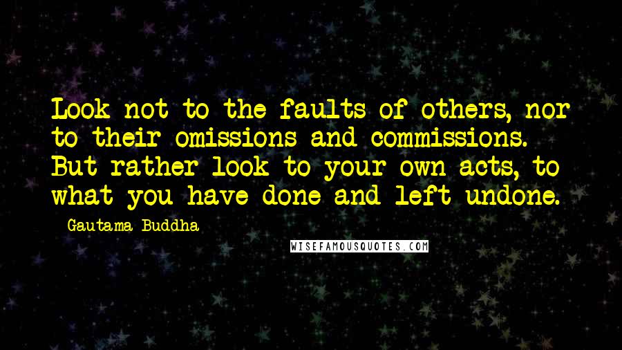 Gautama Buddha Quotes: Look not to the faults of others, nor to their omissions and commissions. But rather look to your own acts, to what you have done and left undone.