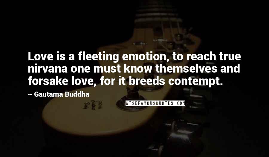 Gautama Buddha Quotes: Love is a fleeting emotion, to reach true nirvana one must know themselves and forsake love, for it breeds contempt.