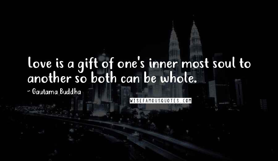 Gautama Buddha Quotes: Love is a gift of one's inner most soul to another so both can be whole.