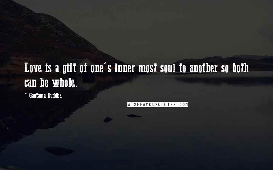 Gautama Buddha Quotes: Love is a gift of one's inner most soul to another so both can be whole.