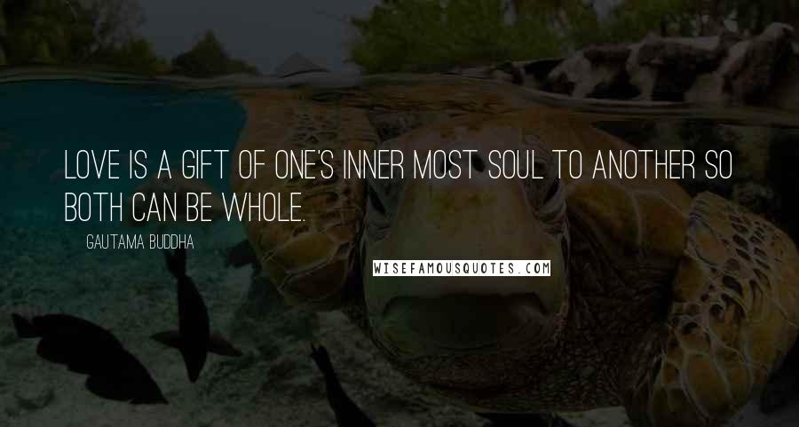 Gautama Buddha Quotes: Love is a gift of one's inner most soul to another so both can be whole.