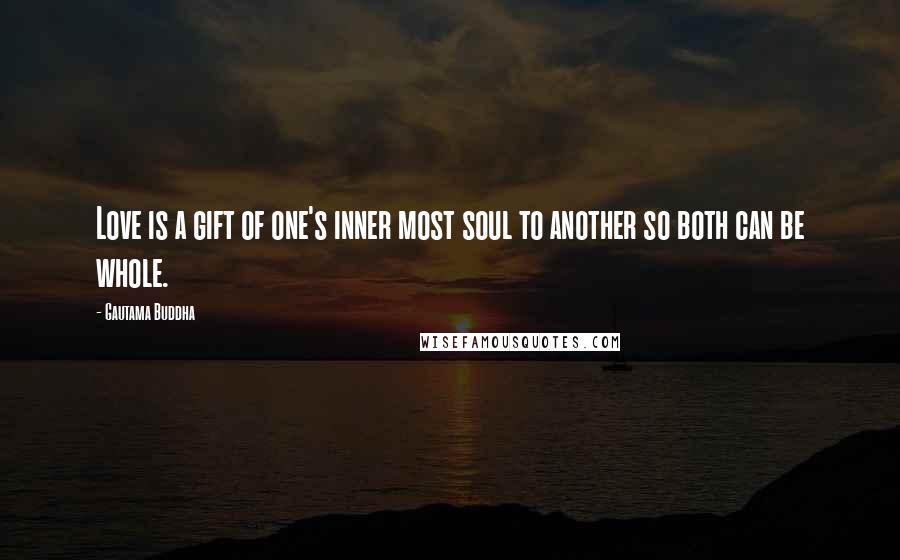 Gautama Buddha Quotes: Love is a gift of one's inner most soul to another so both can be whole.