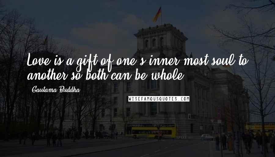 Gautama Buddha Quotes: Love is a gift of one's inner most soul to another so both can be whole.