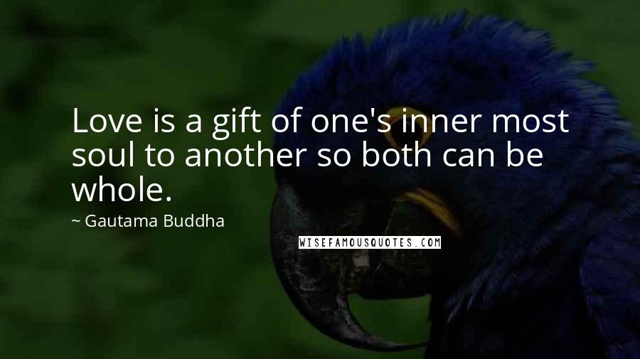 Gautama Buddha Quotes: Love is a gift of one's inner most soul to another so both can be whole.