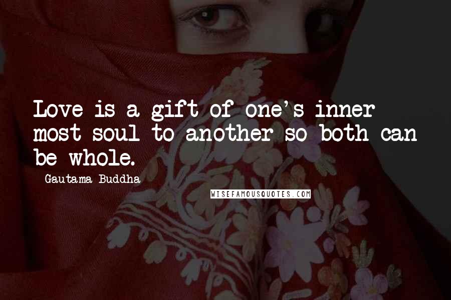 Gautama Buddha Quotes: Love is a gift of one's inner most soul to another so both can be whole.