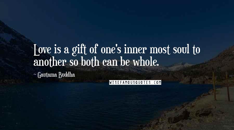 Gautama Buddha Quotes: Love is a gift of one's inner most soul to another so both can be whole.