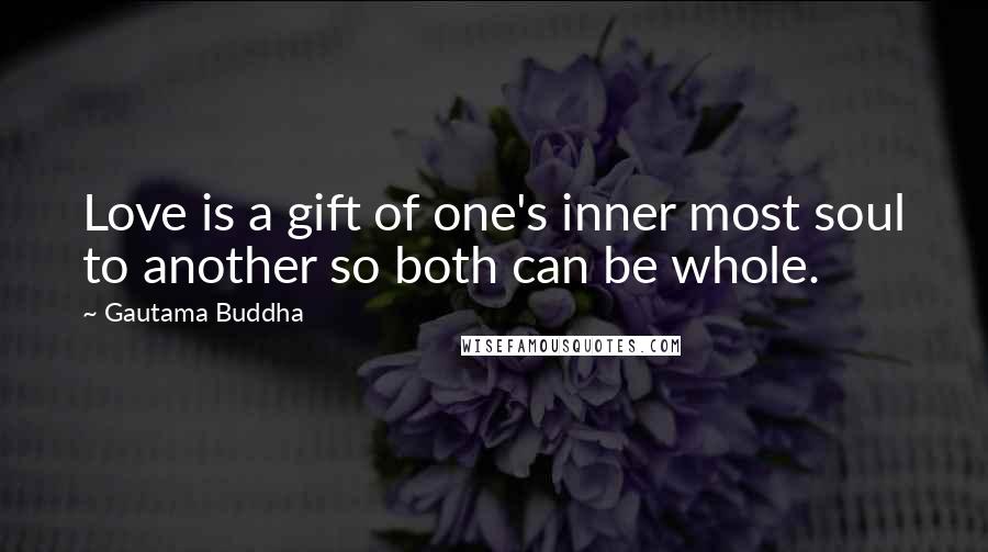 Gautama Buddha Quotes: Love is a gift of one's inner most soul to another so both can be whole.