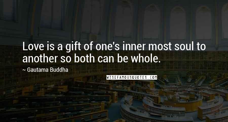 Gautama Buddha Quotes: Love is a gift of one's inner most soul to another so both can be whole.