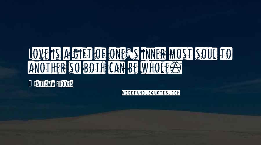 Gautama Buddha Quotes: Love is a gift of one's inner most soul to another so both can be whole.
