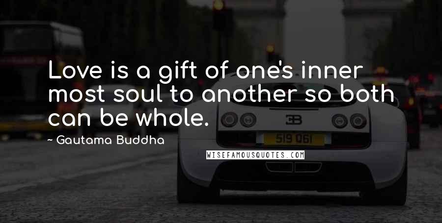 Gautama Buddha Quotes: Love is a gift of one's inner most soul to another so both can be whole.