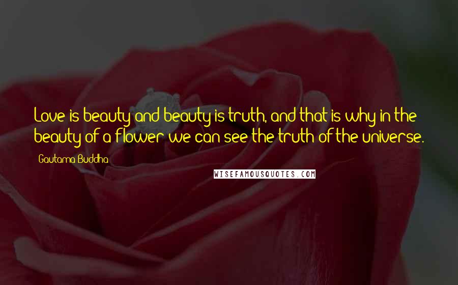 Gautama Buddha Quotes: Love is beauty and beauty is truth, and that is why in the beauty of a flower we can see the truth of the universe.