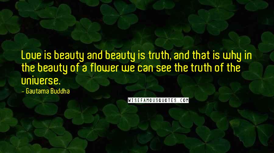 Gautama Buddha Quotes: Love is beauty and beauty is truth, and that is why in the beauty of a flower we can see the truth of the universe.