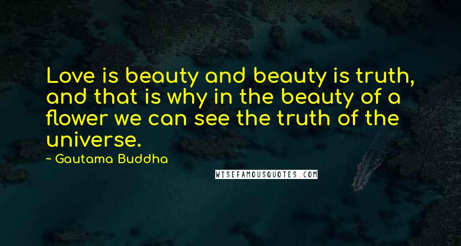 Gautama Buddha Quotes: Love is beauty and beauty is truth, and that is why in the beauty of a flower we can see the truth of the universe.