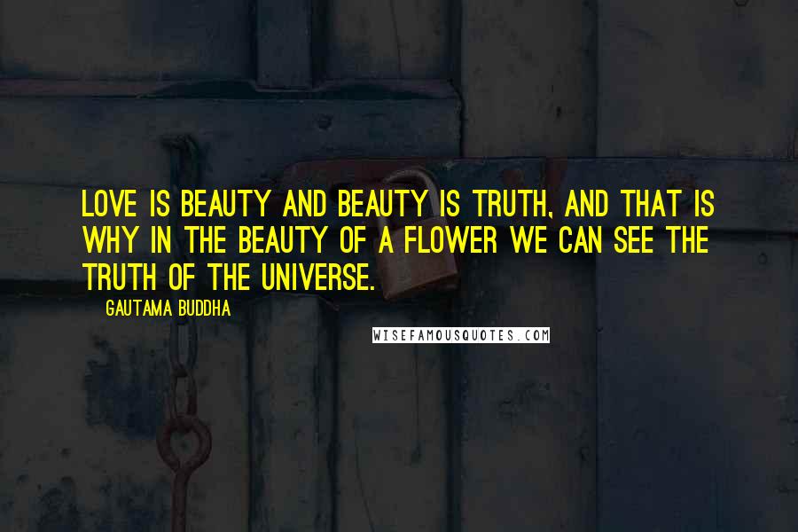 Gautama Buddha Quotes: Love is beauty and beauty is truth, and that is why in the beauty of a flower we can see the truth of the universe.