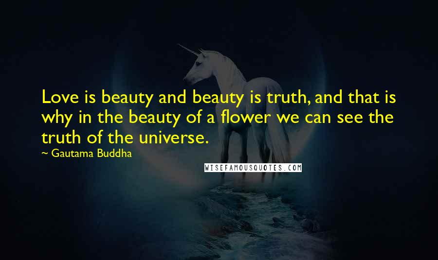 Gautama Buddha Quotes: Love is beauty and beauty is truth, and that is why in the beauty of a flower we can see the truth of the universe.