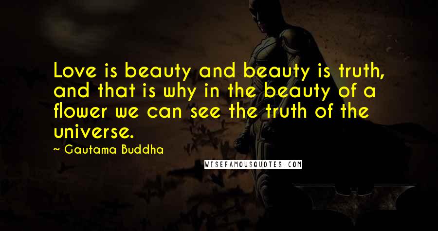 Gautama Buddha Quotes: Love is beauty and beauty is truth, and that is why in the beauty of a flower we can see the truth of the universe.
