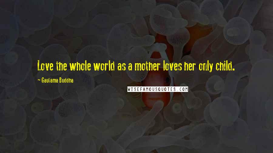 Gautama Buddha Quotes: Love the whole world as a mother loves her only child.