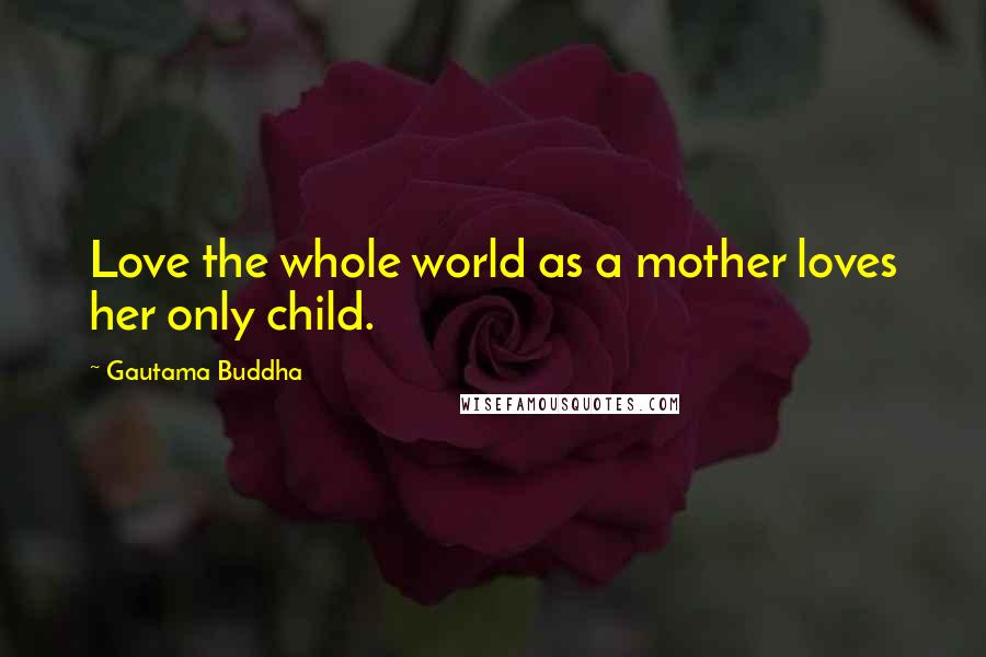 Gautama Buddha Quotes: Love the whole world as a mother loves her only child.