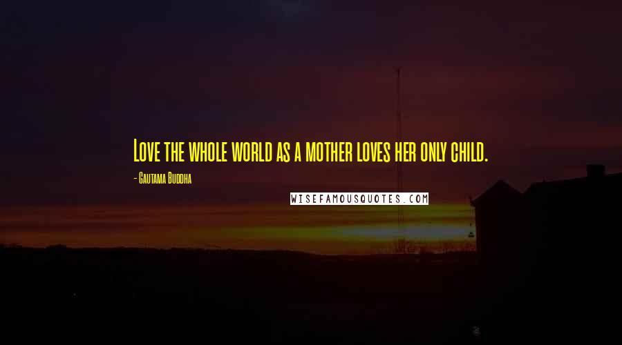 Gautama Buddha Quotes: Love the whole world as a mother loves her only child.