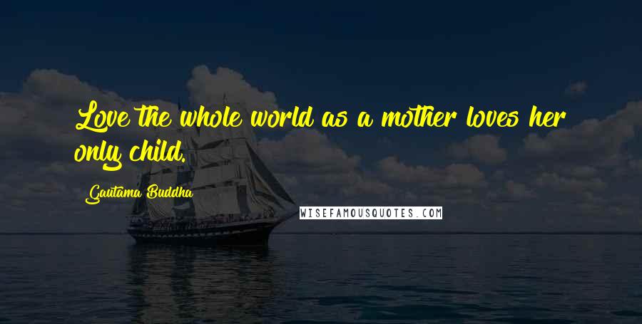 Gautama Buddha Quotes: Love the whole world as a mother loves her only child.