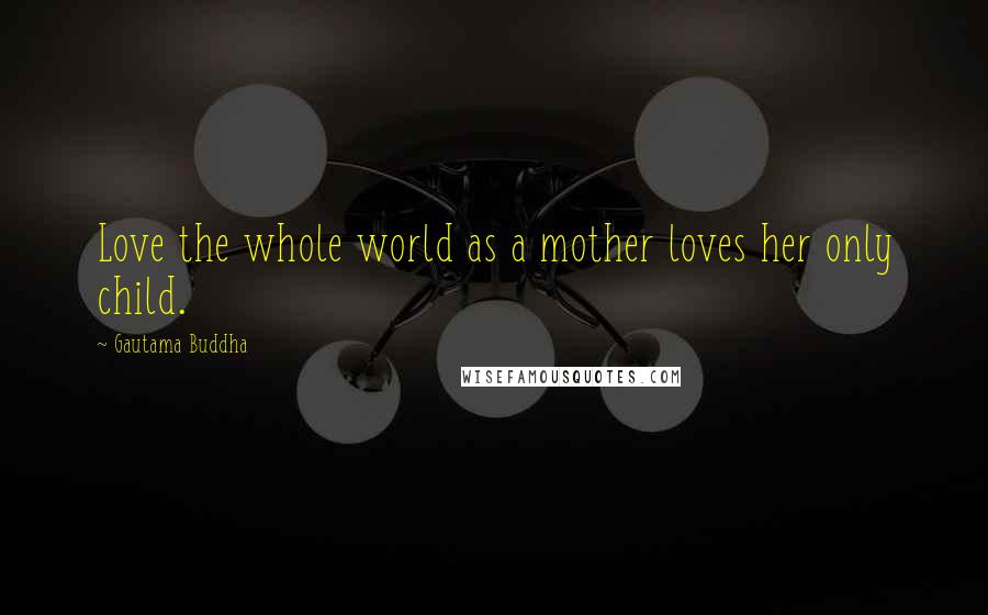 Gautama Buddha Quotes: Love the whole world as a mother loves her only child.