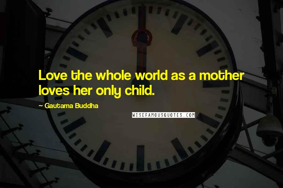 Gautama Buddha Quotes: Love the whole world as a mother loves her only child.