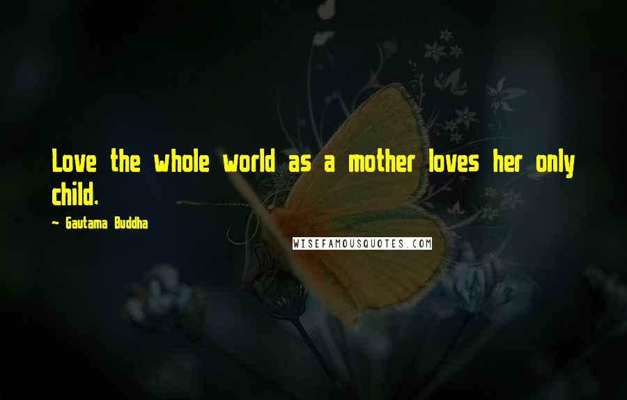 Gautama Buddha Quotes: Love the whole world as a mother loves her only child.