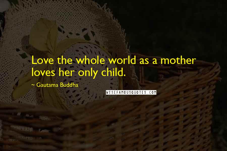 Gautama Buddha Quotes: Love the whole world as a mother loves her only child.