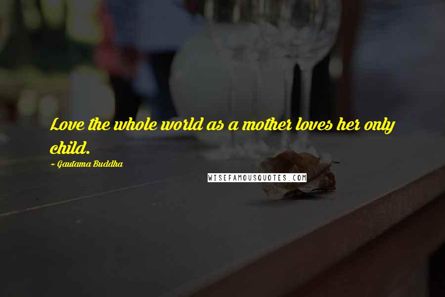 Gautama Buddha Quotes: Love the whole world as a mother loves her only child.